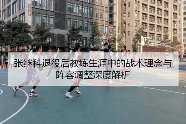 张继科退役后教练生涯中的战术理念与阵容调整深度解析